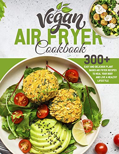 Vegan Air Fryer Cookbook: 300+ Easy and Delicious Plant Based Air Fryer Recipes to Heal Your Body and Live A Healthy Lifestyle