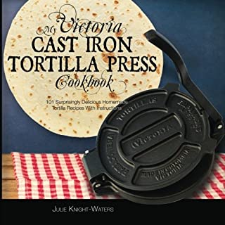My Victoria Cast Iron Tortilla Press Cookbook: 101 Surprisingly Delicious Homemade Tortilla Recipes with Instructions (Victoria Cast Iron Tortilla Press Recipes)