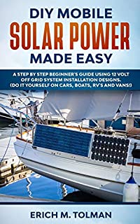 DIY Mobile Solar Power Made Easy: A Step By Step Beginner's Guide Using 12 Volt Off Grid System Installation Designs. (Do It Yourself On Cars, Boats, RV's And Vans!)