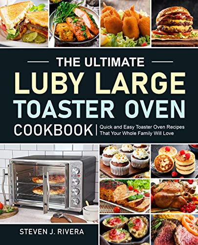 The Ultimate Luby Large Toaster Oven Cookbook: Quick and Easy Toaster Oven Recipes That Your Whole Family Will Love