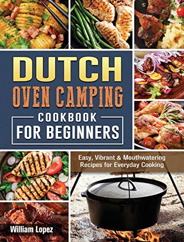 The Dutch Oven Camping Cookbook For Beginners: Easy, Vibrant & Mouthwatering Recipes for Everyday Cooking